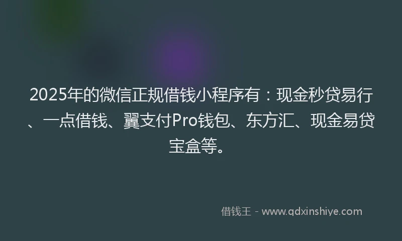 2025年的微信正规借钱小程序有：现金秒贷易行、一点借钱、翼支付Pro钱包、东方汇、现金易贷宝盒等。