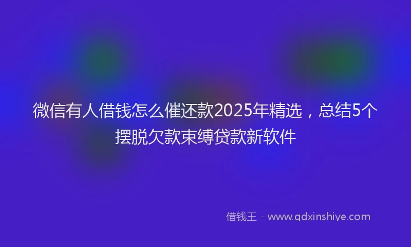 微信有人借钱怎么催还款2025年精选，总结5个摆脱欠款束缚贷款新软件