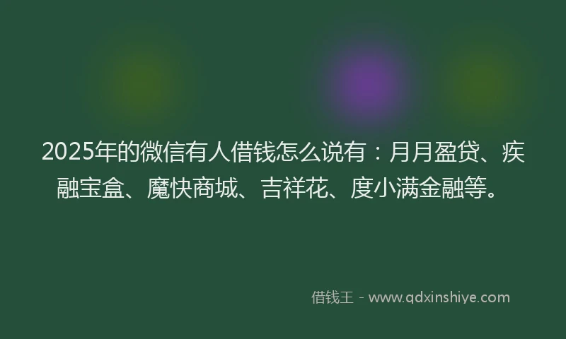 2025年的微信有人借钱怎么说有：月月盈贷、疾融宝盒、魔快商城、吉祥花、度小满金融等。