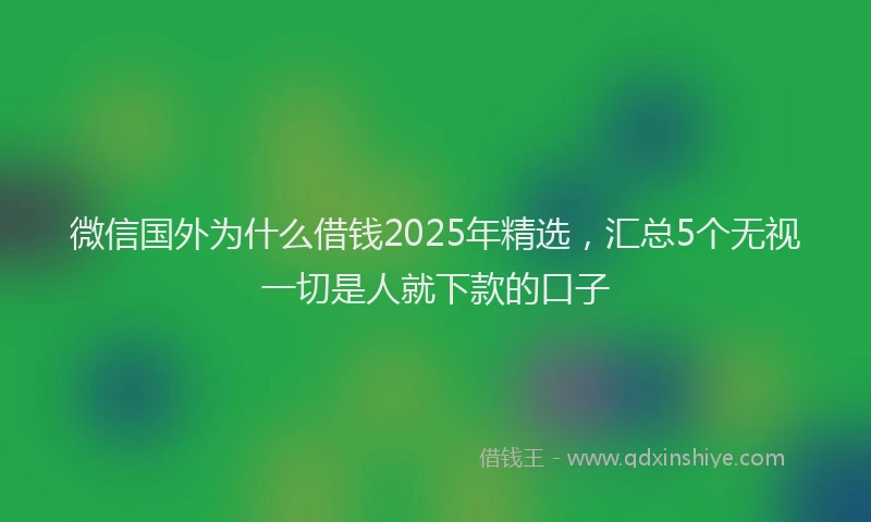 微信国外为什么借钱2025年精选，汇总5个无视一切是人就下款的口子