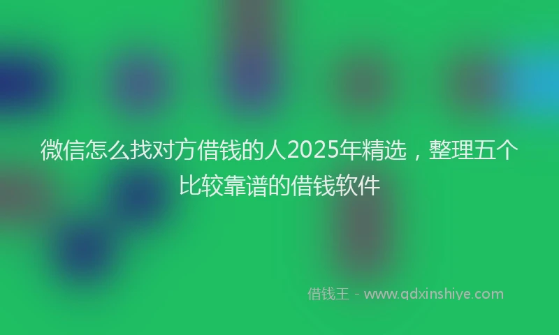 微信怎么找对方借钱的人2025年精选，整理五个比较靠谱的借钱软件