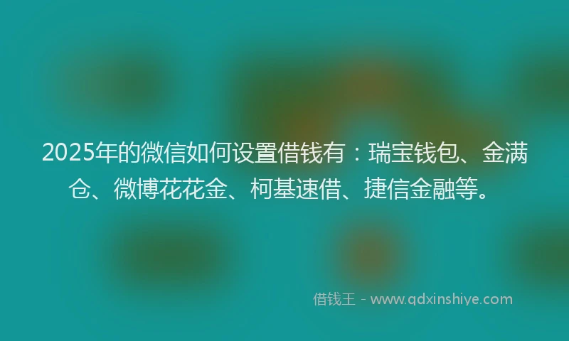 2025年的微信如何设置借钱有：瑞宝钱包、金满仓、微博花花金、柯基速借、捷信金融等。