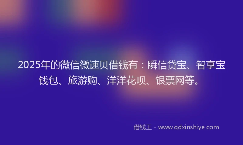 2025年的微信微速贝借钱有：瞬信贷宝、智享宝钱包、旅游购、洋洋花呗、银票网等。
