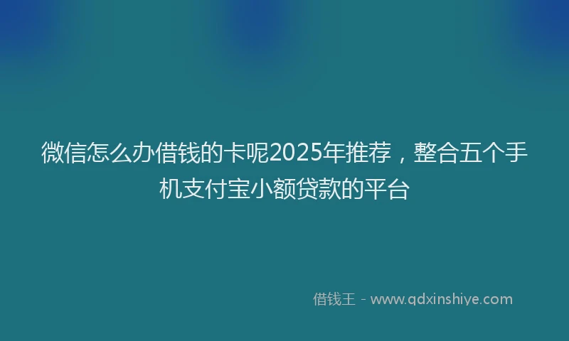 微信怎么办借钱的卡呢2025年推荐，整合五个手机支付宝小额贷款的平台
