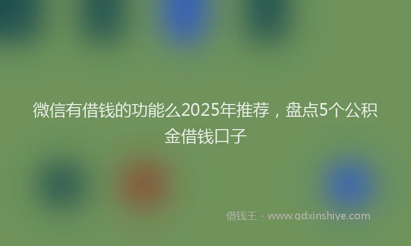 微信有借钱的功能么2025年推荐，盘点5个公积金借钱口子