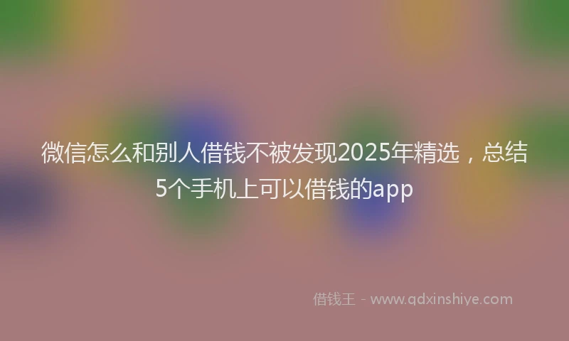 微信怎么和别人借钱不被发现2025年精选，总结5个手机上可以借钱的app