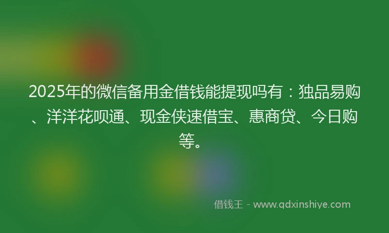 2025年的微信备用金借钱能提现吗有：独品易购、洋洋花呗通、现金侠速借宝、惠商贷、今日购等。