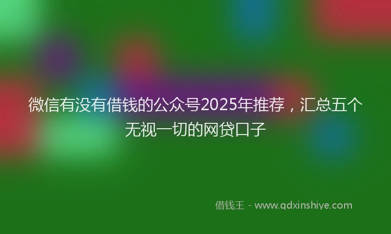 微信有没有借钱的公众号2025年推荐，汇总五个无视一切的网贷口子