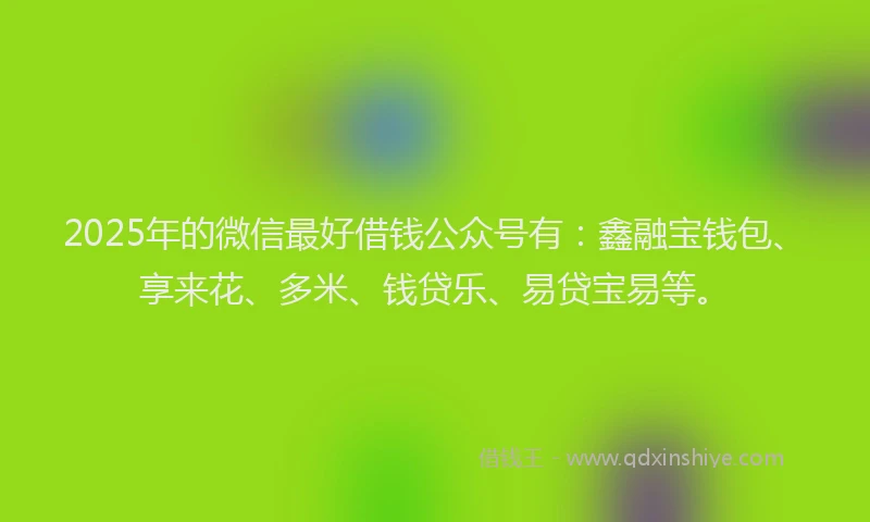 2025年的微信最好借钱公众号有：鑫融宝钱包、享来花、多米、钱贷乐、易贷宝易等。