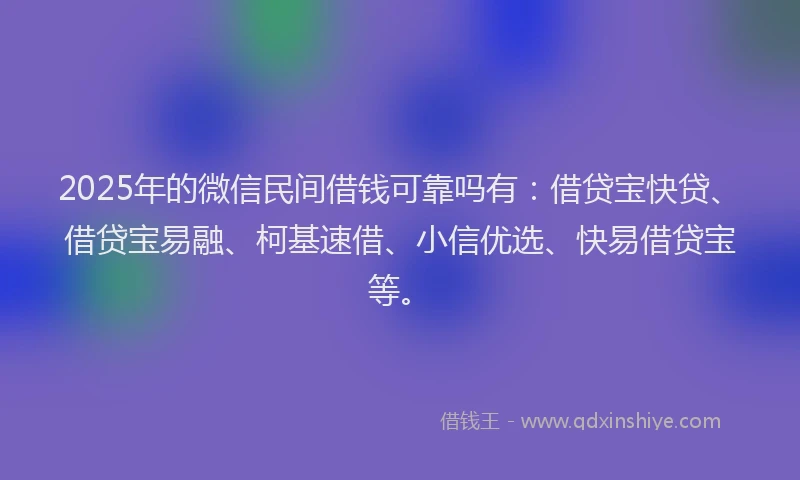 2025年的微信民间借钱可靠吗有：借贷宝快贷、借贷宝易融、柯基速借、小信优选、快易借贷宝等。