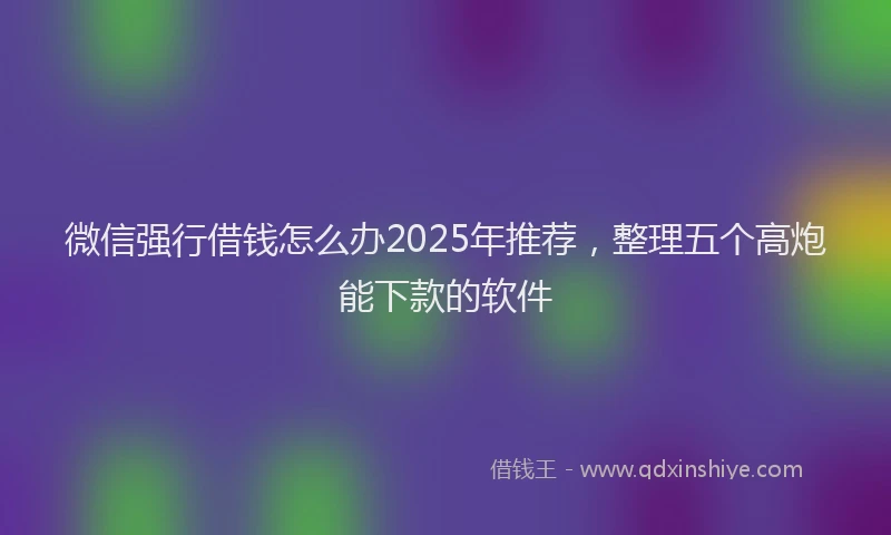 微信强行借钱怎么办2025年推荐，整理五个高炮能下款的软件