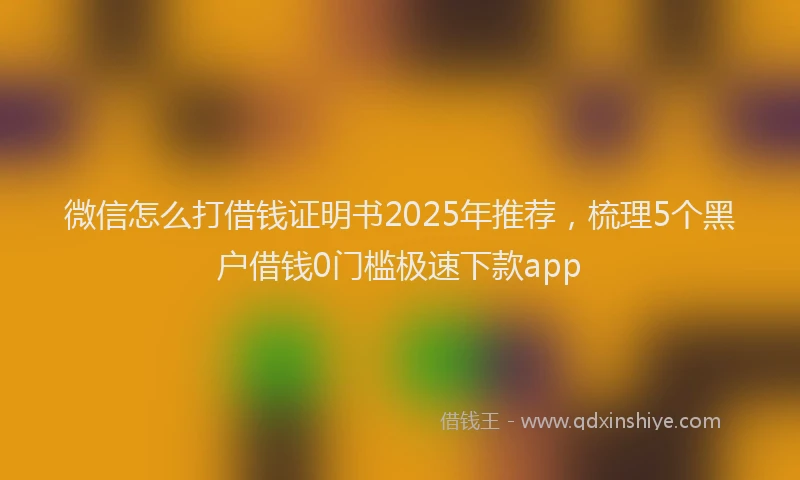 微信怎么打借钱证明书2025年推荐，梳理5个黑户借钱0门槛极速下款app