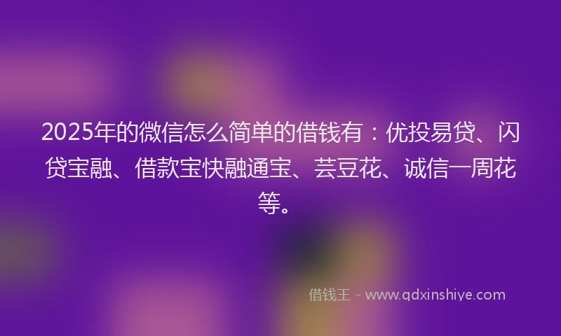 2025年的微信怎么简单的借钱有：优投易贷、闪贷宝融、借款宝快融通宝、芸豆花、诚信一周花等。