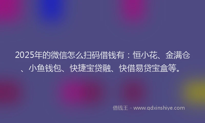 2025年的微信怎么扫码借钱有：恒小花、金满仓、小鱼钱包、快捷宝贷融、快借易贷宝盒等。