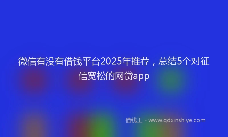 微信有没有借钱平台2025年推荐，总结5个对征信宽松的网贷app