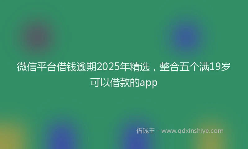 微信平台借钱逾期2025年精选，整合五个满19岁可以借款的app