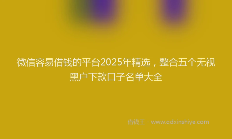 微信容易借钱的平台2025年精选，整合五个无视黑户下款口子名单大全