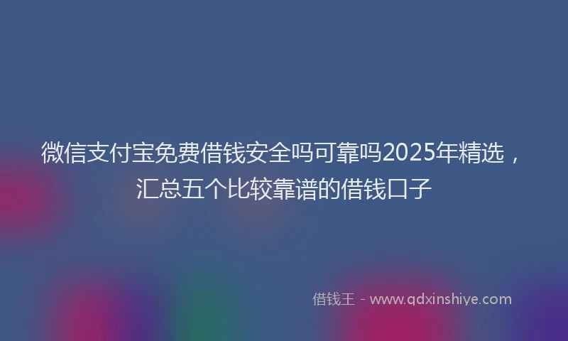 微信支付宝免费借钱安全吗可靠吗2025年精选，汇总五个比较靠谱的借钱口子