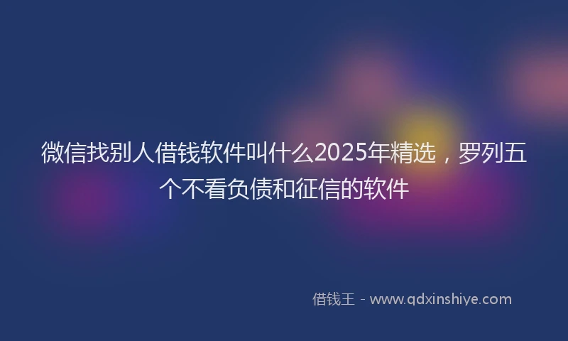微信找别人借钱软件叫什么2025年精选，罗列五个不看负债和征信的软件