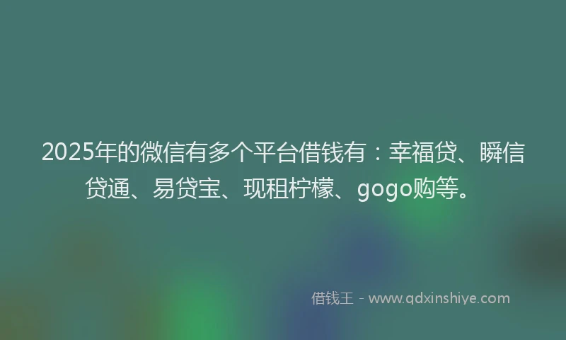 2025年的微信有多个平台借钱有：幸福贷、瞬信贷通、易贷宝、现租柠檬、gogo购等。