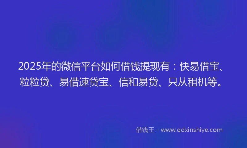 2025年的微信平台如何借钱提现有：快易借宝、粒粒贷、易借速贷宝、信和易贷、只从租机等。