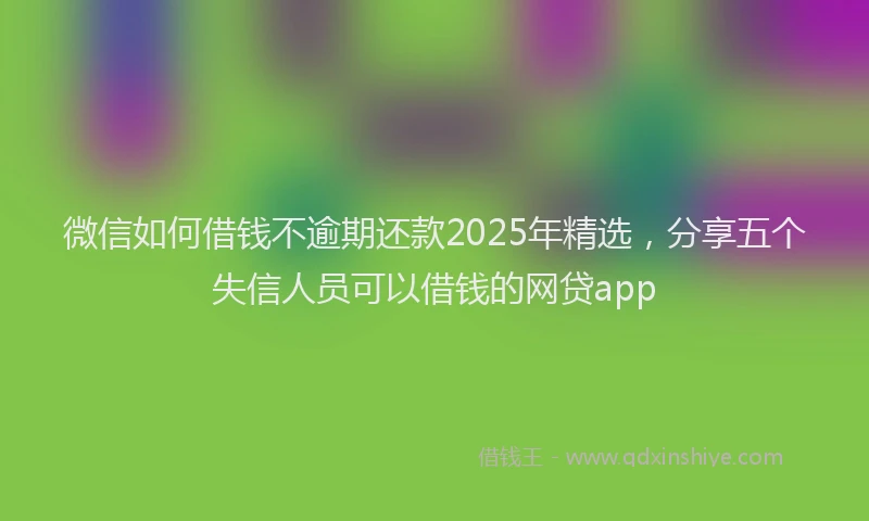 微信如何借钱不逾期还款2025年精选，分享五个失信人员可以借钱的网贷app
