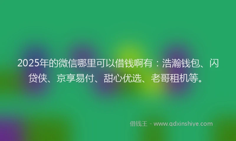 2025年的微信哪里可以借钱啊有：浩瀚钱包、闪贷侠、京享易付、甜心优选、老哥租机等。