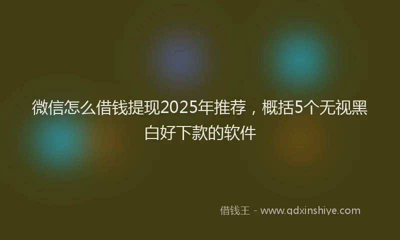 微信怎么借钱提现2025年推荐，概括5个无视黑白好下款的软件