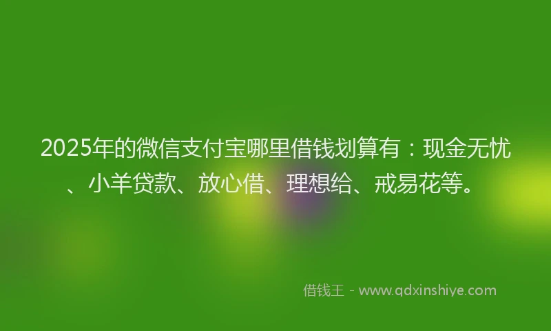 2025年的微信支付宝哪里借钱划算有：现金无忧、小羊贷款、放心借、理想给、戒易花等。