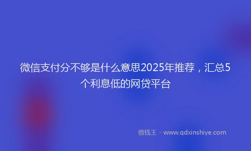 微信支付分不够是什么意思2025年推荐，汇总5个利息低的网贷平台