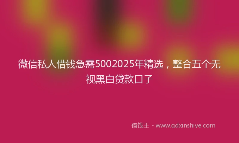 微信私人借钱急需5002025年精选，整合五个无视黑白贷款口子