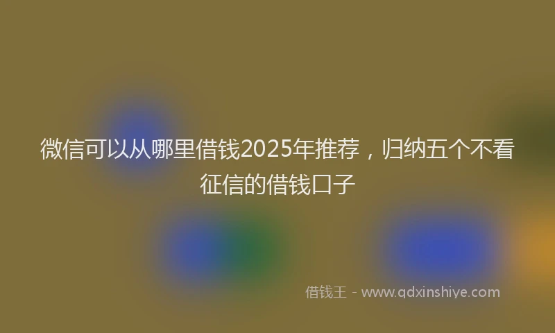 微信可以从哪里借钱2025年推荐，归纳五个不看征信的借钱口子