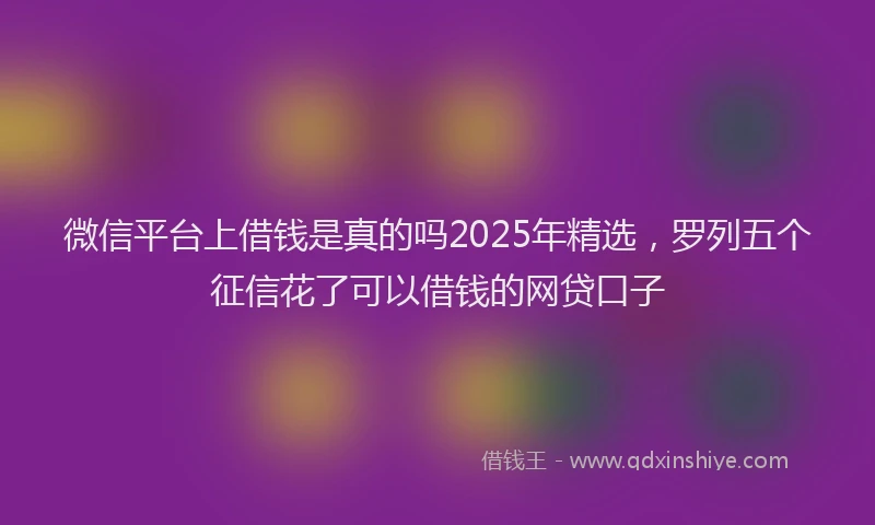 微信平台上借钱是真的吗2025年精选，罗列五个征信花了可以借钱的网贷口子