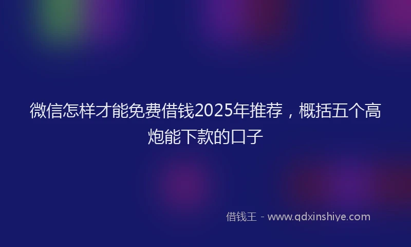 微信怎样才能免费借钱2025年推荐，概括五个高炮能下款的口子
