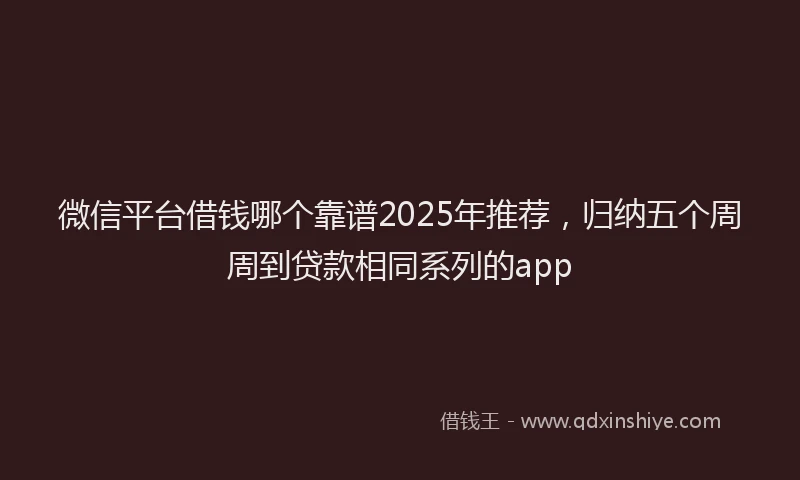 微信平台借钱哪个靠谱2025年推荐，归纳五个周周到贷款相同系列的app