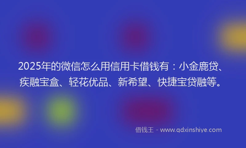 2025年的微信怎么用信用卡借钱有：小金鹿贷、疾融宝盒、轻花优品、新希望、快捷宝贷融等。