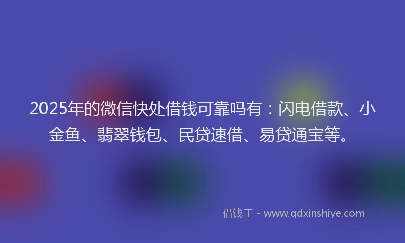 2025年的微信快处借钱可靠吗有：闪电借款、小金鱼、翡翠钱包、民贷速借、易贷通宝等。