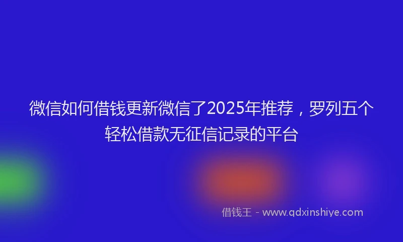 微信如何借钱更新微信了2025年推荐，罗列五个轻松借款无征信记录的平台