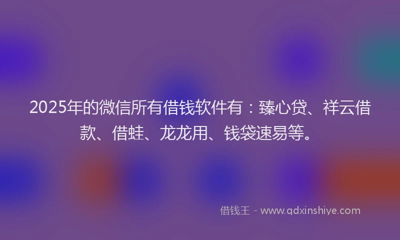 2025年的微信所有借钱软件有：臻心贷、祥云借款、借蛙、龙龙用、钱袋速易等。