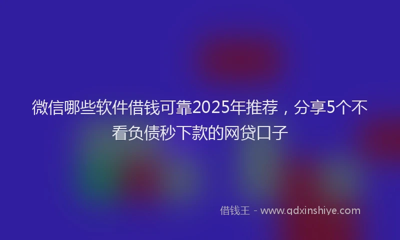 微信哪些软件借钱可靠2025年推荐，分享5个不看负债秒下款的网贷口子