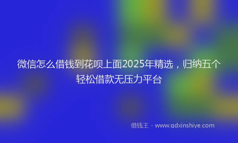 微信怎么借钱到花呗上面2025年精选，归纳五个轻松借款无压力平台