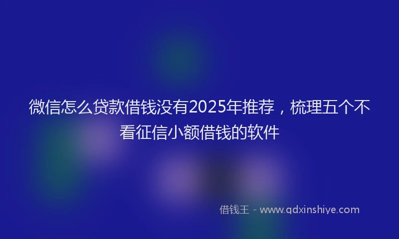 微信怎么贷款借钱没有2025年推荐，梳理五个不看征信小额借钱的软件