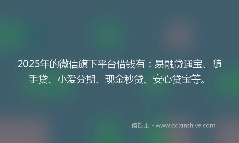 2025年的微信旗下平台借钱有：易融贷通宝、随手贷、小爱分期、现金秒贷、安心贷宝等。