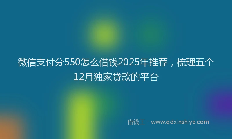 微信支付分550怎么借钱2025年推荐，梳理五个12月独家贷款的平台