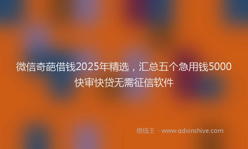 微信奇葩借钱2025年精选，汇总五个急用钱5000快审快贷无需征信软件