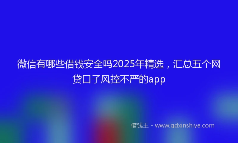 微信有哪些借钱安全吗2025年精选，汇总五个网贷口子风控不严的app