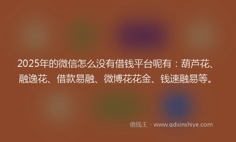 2025年的微信怎么没有借钱平台呢有：葫芦花、融逸花、借款易融、微博花花金、钱速融易等。