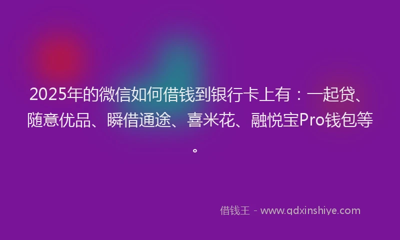 2025年的微信如何借钱到银行卡上有：一起贷、随意优品、瞬借通途、喜米花、融悦宝Pro钱包等。