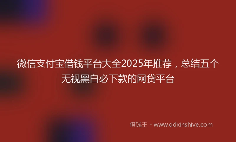 微信支付宝借钱平台大全2025年推荐，总结五个无视黑白必下款的网贷平台