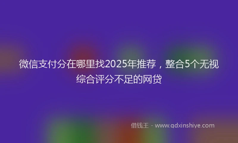 微信支付分在哪里找2025年推荐，整合5个无视综合评分不足的网贷